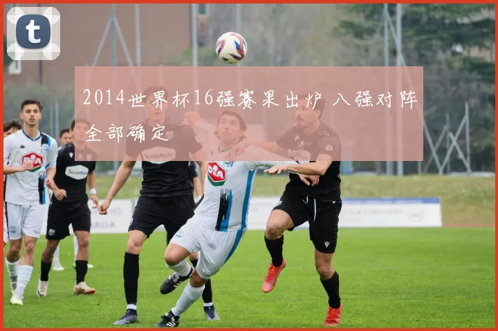 2014世界杯16强赛果出炉 八强对阵全部确定
