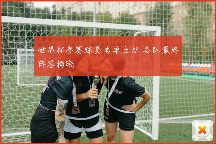 世界杯参赛球员名单出炉 各队最终阵容揭晓