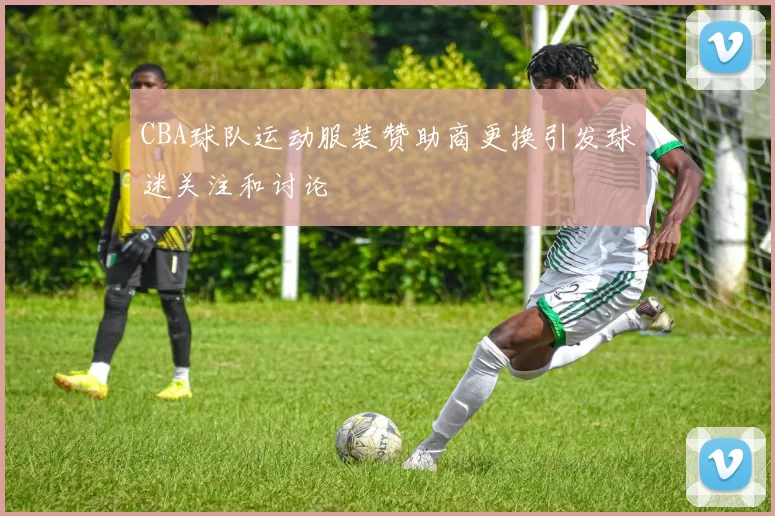 CBA球队运动服装赞助商更换引发球迷关注和讨论