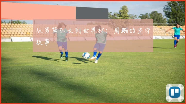 从男篮队长到世界杯:周鹏的坚守故事