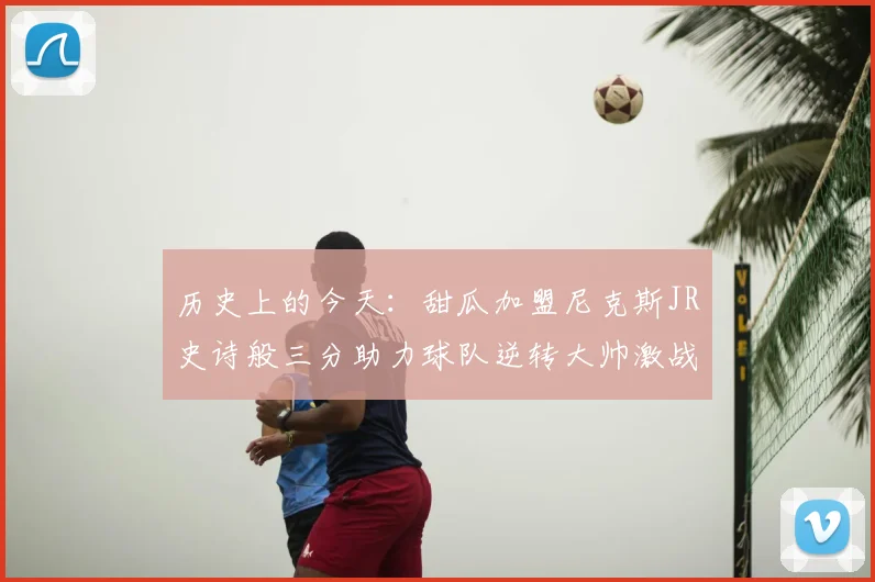 历史上的今天:甜瓜加盟尼克斯JR史诗般三分助力球队逆转大帅激战指环王