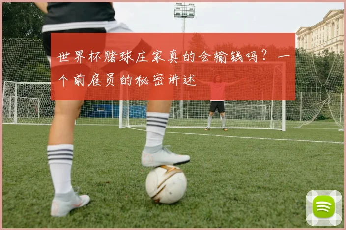 世界杯赌球庄家真的会输钱吗?一个前雇员的秘密讲述