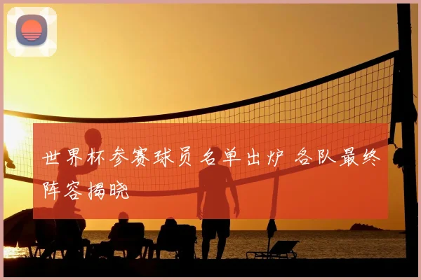 世界杯参赛球员名单出炉 各队最终阵容揭晓