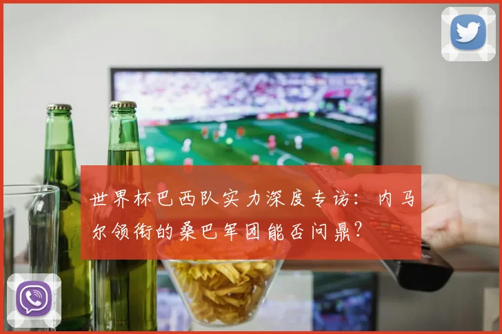 世界杯巴西队实力深度专访：内马尔领衔的桑巴军团能否问鼎？