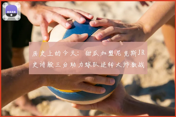 历史上的今天:甜瓜加盟尼克斯JR史诗般三分助力球队逆转大帅激战指环王
