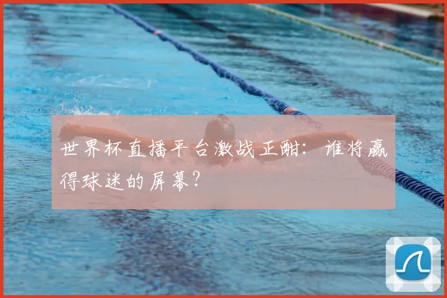 世界杯直播平台激战正酣:谁将赢得球迷的屏幕?