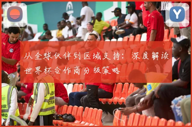 从全球伙伴到区域支持:深度解读世界杯合作商分级策略