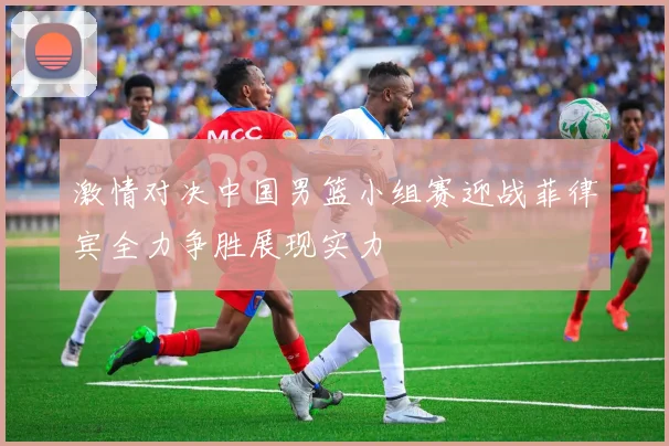 激情对决中国男篮小组赛迎战菲律宾全力争胜展现实力