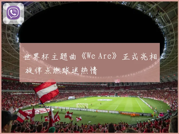 世界杯主题曲《We Are》正式亮相 旋律点燃球迷热情