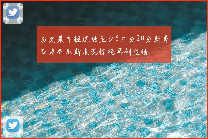 历史最年轻连场至少5三分20分新秀亚库乔尼斯表现惊艳再创佳绩