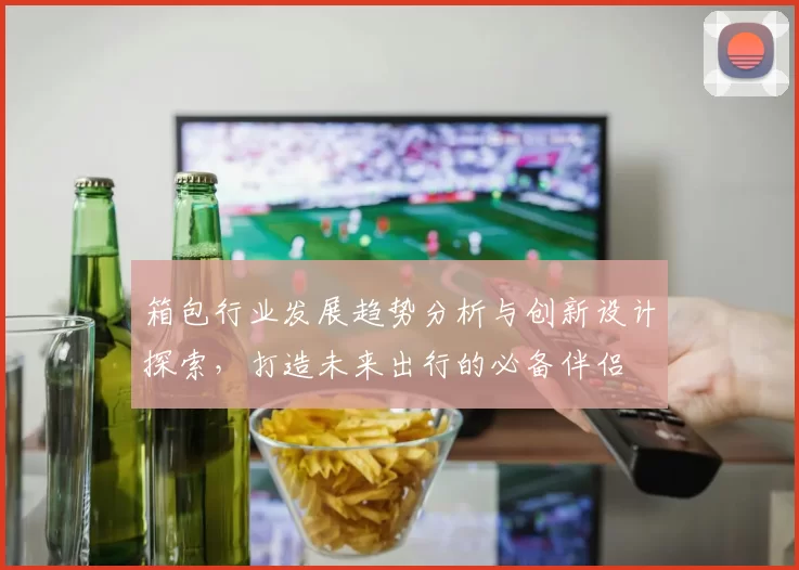 箱包行业发展趋势分析与创新设计探索，打造未来出行的必备伴侣