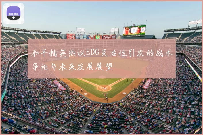 和平精英热议EDG灵活性引发的战术争论与未来发展展望