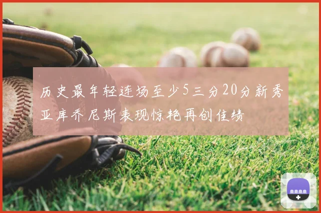 历史最年轻连场至少5三分20分新秀亚库乔尼斯表现惊艳再创佳绩