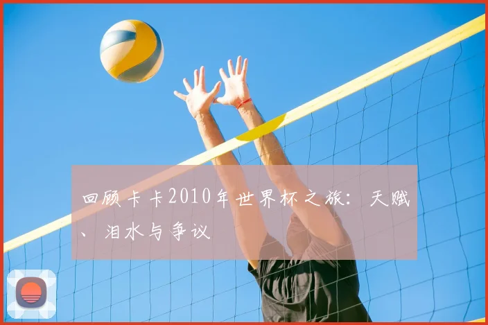 回顾卡卡2010年世界杯之旅:天赋、泪水与争议