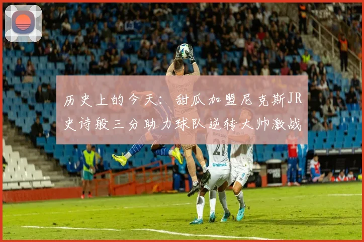 历史上的今天：甜瓜加盟尼克斯JR史诗般三分助力球队逆转大帅激战指环王