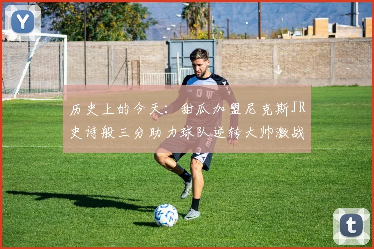 历史上的今天:甜瓜加盟尼克斯JR史诗般三分助力球队逆转大帅激战指环王