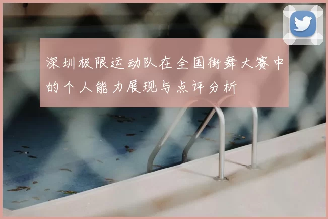 深圳极限运动队在全国街舞大赛中的个人能力展现与点评分析