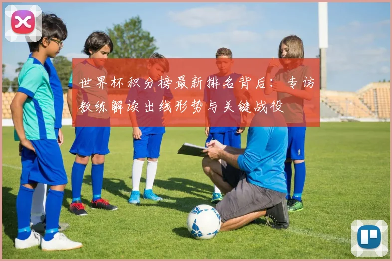 世界杯积分榜最新排名背后:专访教练解读出线形势与关键战役
