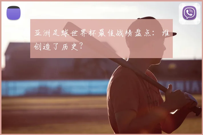 亚洲足球世界杯最佳战绩盘点：谁创造了历史？