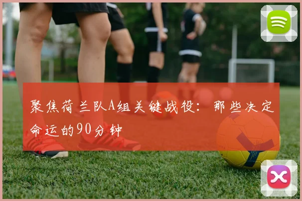 聚焦荷兰队A组关键战役：那些决定命运的90分钟