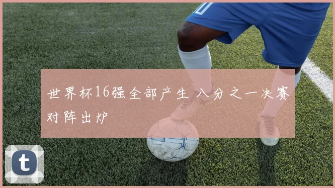 世界杯16强全部产生 八分之一决赛对阵出炉