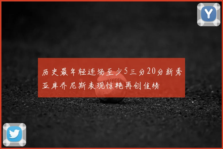 历史最年轻连场至少5三分20分新秀亚库乔尼斯表现惊艳再创佳绩