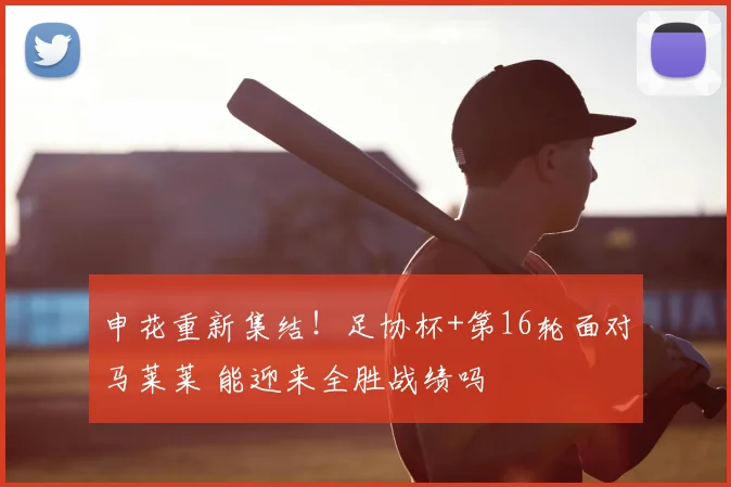 申花重新集结!足协杯+第16轮面对马莱莱 能迎来全胜战绩吗