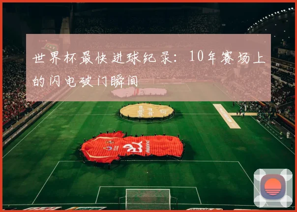 世界杯最快进球纪录:10年赛场上的闪电破门瞬间