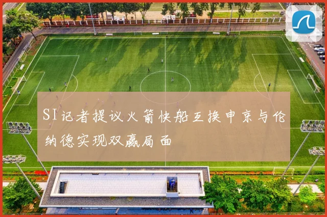 SI记者提议火箭快船互换申京与伦纳德实现双赢局面