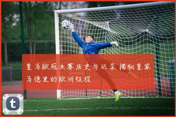 皇马欧冠决赛历史与记录 揭秘皇家马德里的欧洲征程