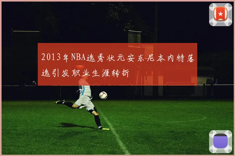 2013年NBA选秀状元安东尼本内特落选引发职业生涯转折