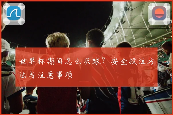 世界杯期间怎么买球?安全投注方法与注意事项