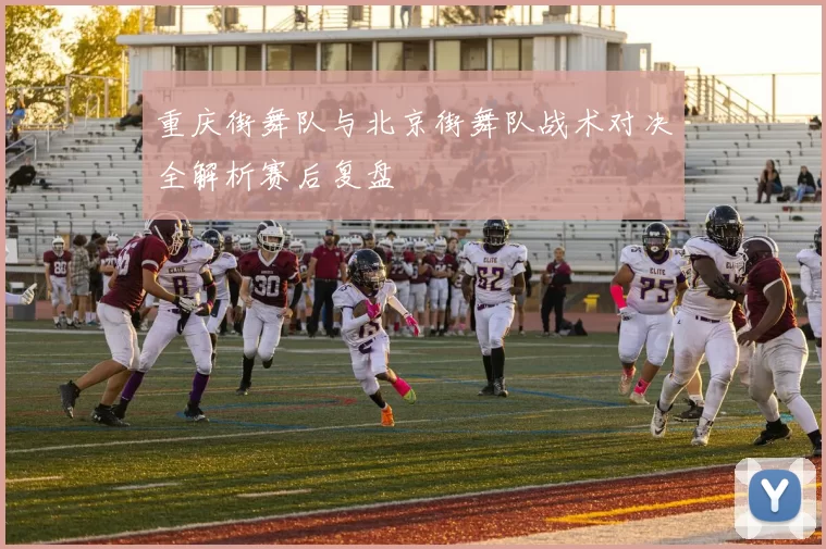 重庆街舞队与北京街舞队战术对决全解析赛后复盘