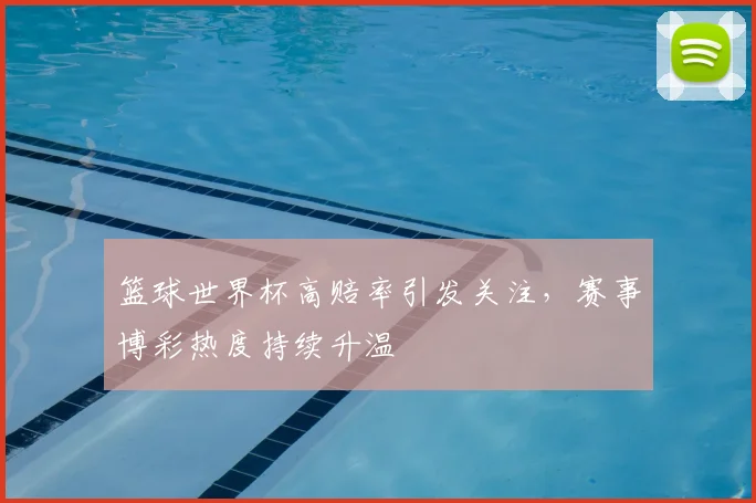 篮球世界杯高赔率引发关注,赛事博彩热度持续升温