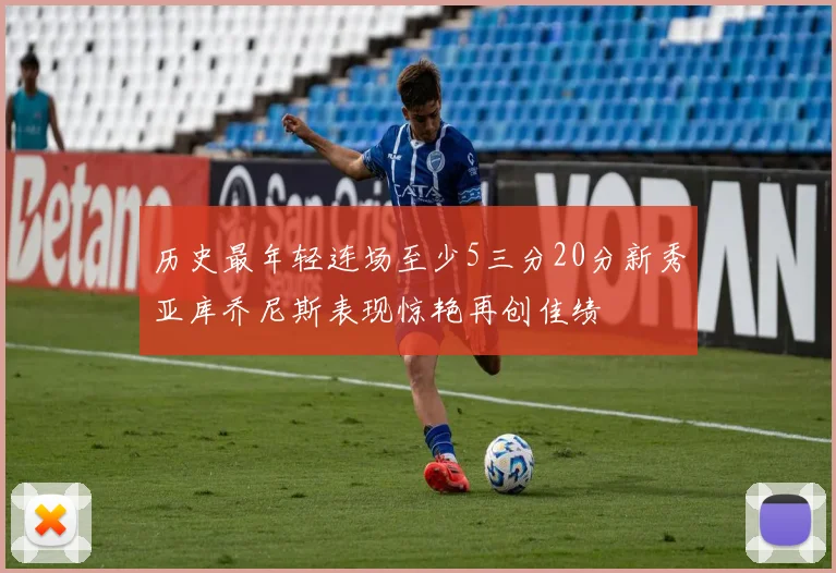 历史最年轻连场至少5三分20分新秀亚库乔尼斯表现惊艳再创佳绩