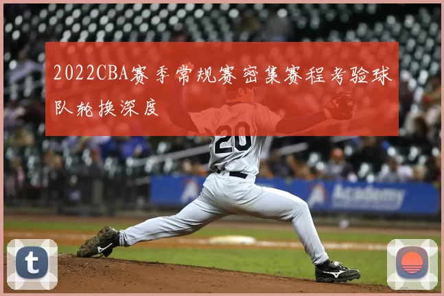2022CBA赛季常规赛密集赛程考验球队轮换深度
