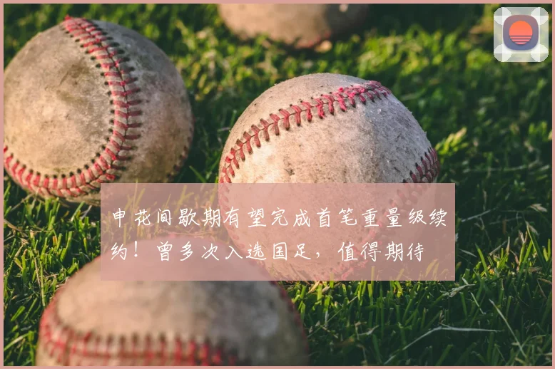 申花间歇期有望完成首笔重量级续约!曾多次入选国足,值得期待